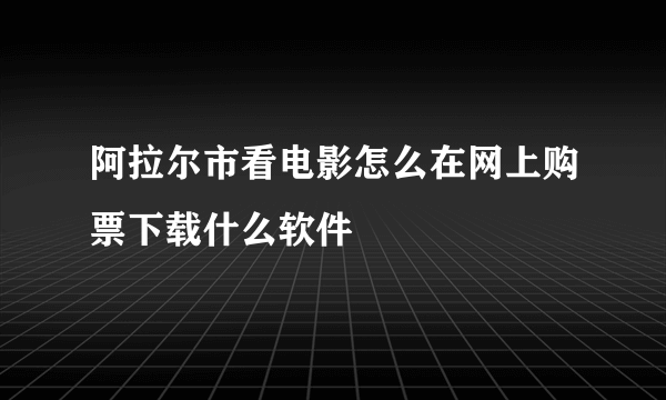 阿拉尔市看电影怎么在网上购票下载什么软件