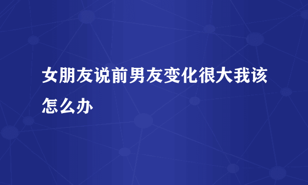 女朋友说前男友变化很大我该怎么办