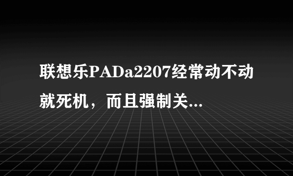 联想乐PADa2207经常动不动就死机，而且强制关机也没有用。