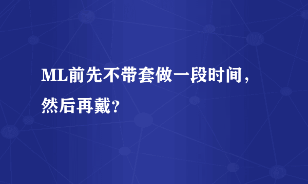 ML前先不带套做一段时间，然后再戴？