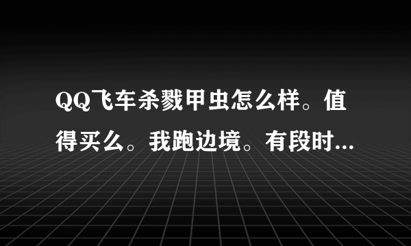 QQ飞车杀戮甲虫怎么样。值得买么。我跑边境。有段时间不能玩了。估计雷诺该过期了，买个B车跑吧。