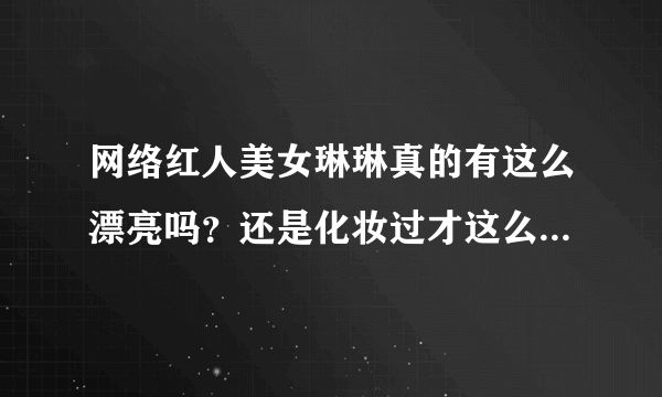 网络红人美女琳琳真的有这么漂亮吗？还是化妆过才这么漂亮的？