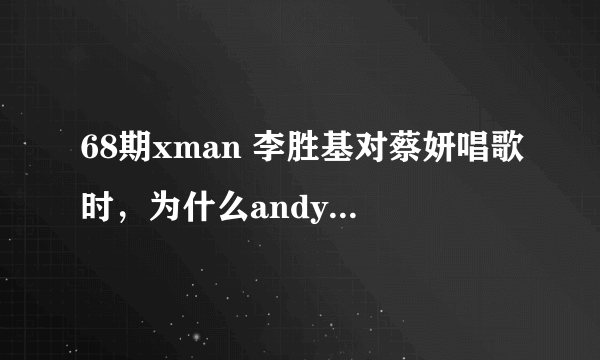 68期xman 李胜基对蔡妍唱歌时，为什么andy会咬自己的手呢？