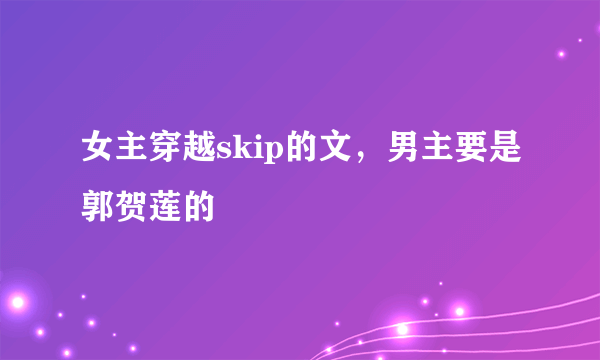 女主穿越skip的文，男主要是郭贺莲的