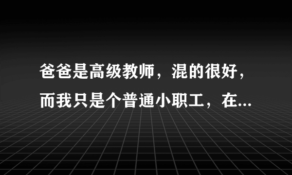 爸爸是高级教师，混的很好，而我只是个普通小职工，在单位很自卑，一直受人使唤，感觉抬不起头？