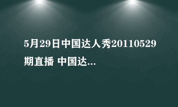 5月29日中国达人秀20110529期直播 中国达人秀20110529现场直播 中国达人秀20110529全集在线观看