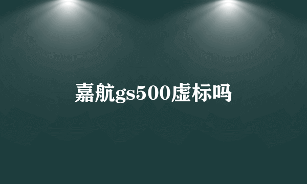 嘉航gs500虚标吗