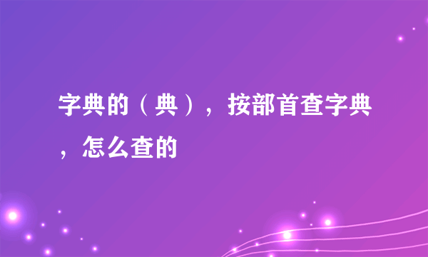 字典的（典），按部首查字典，怎么查的