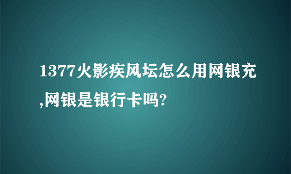 1377火影疾风坛怎么用网银充,网银是银行卡吗?