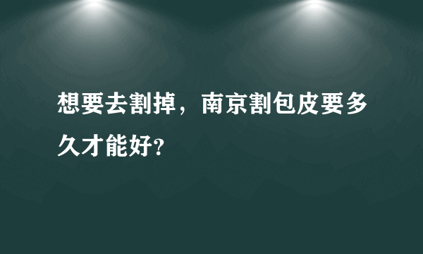 想要去割掉，南京割包皮要多久才能好？