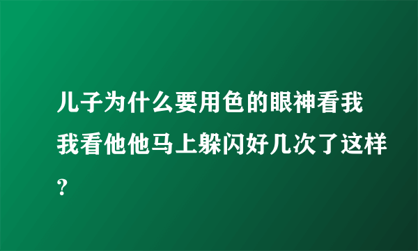 儿子为什么要用色的眼神看我我看他他马上躲闪好几次了这样？