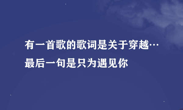 有一首歌的歌词是关于穿越…最后一句是只为遇见你