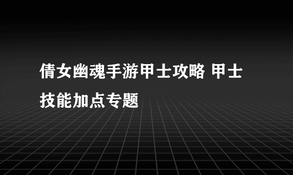 倩女幽魂手游甲士攻略 甲士技能加点专题