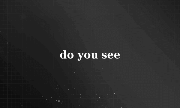 do you see