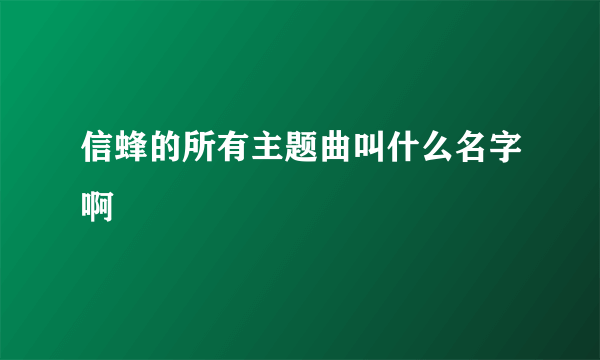 信蜂的所有主题曲叫什么名字啊