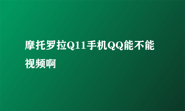 摩托罗拉Q11手机QQ能不能视频啊