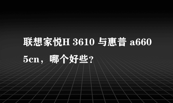 联想家悦H 3610 与惠普 a6605cn，哪个好些？