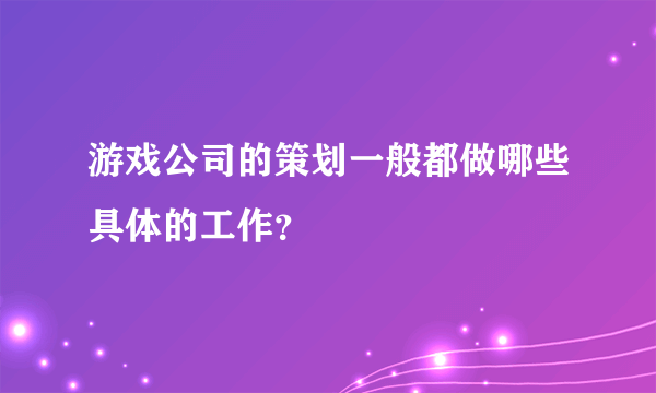 游戏公司的策划一般都做哪些具体的工作？