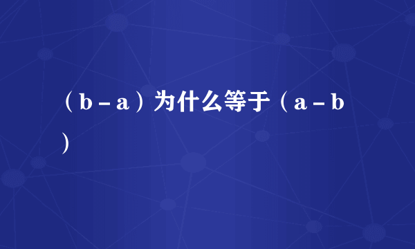 （b－a）为什么等于（a－b）