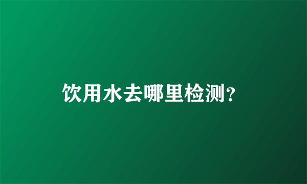 饮用水去哪里检测？