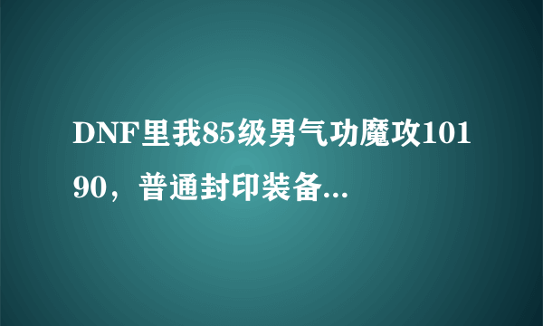 DNF里我85级男气功魔攻10190，普通封印装备，辅助是风影之击，魔法石是金刚石碎片，武器是80粉+11的，