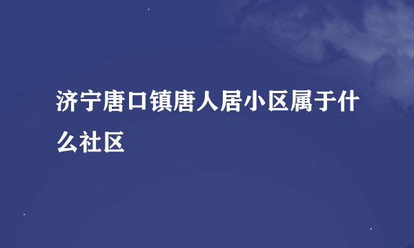 济宁唐口镇唐人居小区属于什么社区