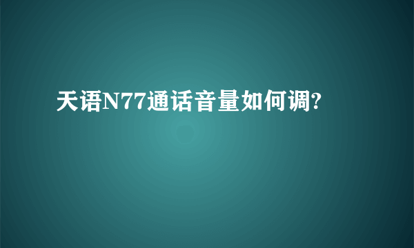 天语N77通话音量如何调?