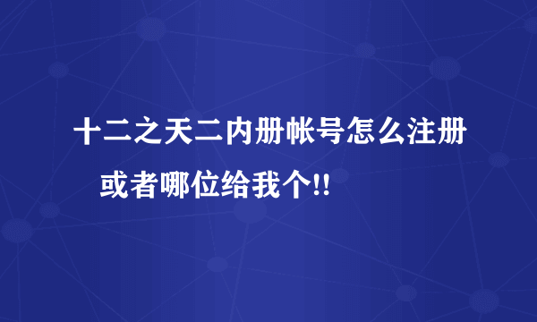 十二之天二内册帐号怎么注册   或者哪位给我个!!