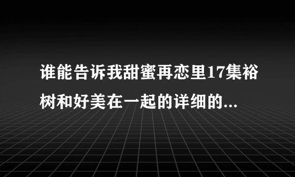 谁能告诉我甜蜜再恋里17集裕树和好美在一起的详细的剧情介绍，详细哦！～谢谢