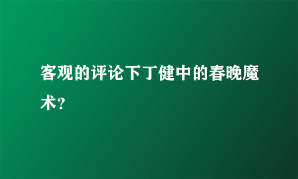 客观的评论下丁健中的春晚魔术？