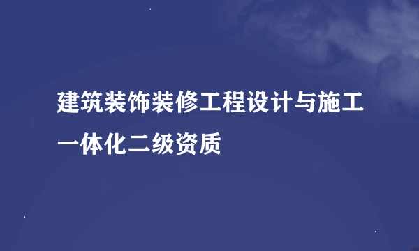 建筑装饰装修工程设计与施工一体化二级资质