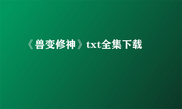 《兽变修神》txt全集下载