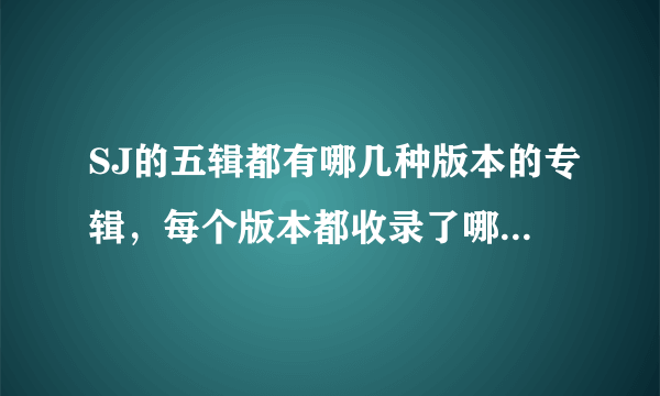 SJ的五辑都有哪几种版本的专辑，每个版本都收录了哪些歌？麻烦亲们了！