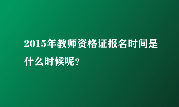 2015年教师资格证报名时间是什么时候呢？