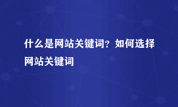 什么是网站关键词？如何选择网站关键词