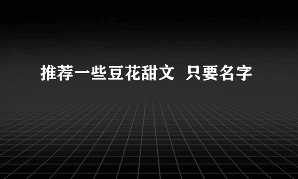 推荐一些豆花甜文  只要名字