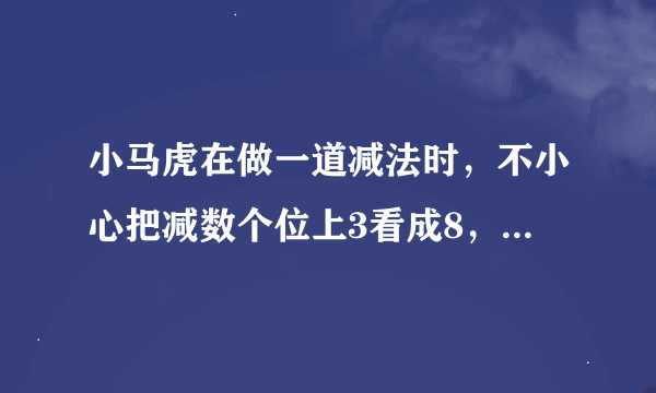 小马虎在做一道减法时，不小心把减数个位上3看成8，十位上7看成1，百位上2看成3，