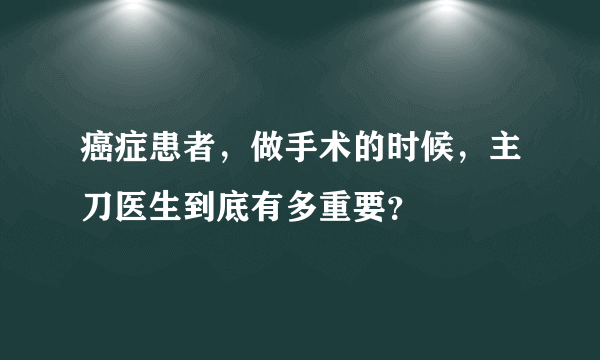 癌症患者，做手术的时候，主刀医生到底有多重要？