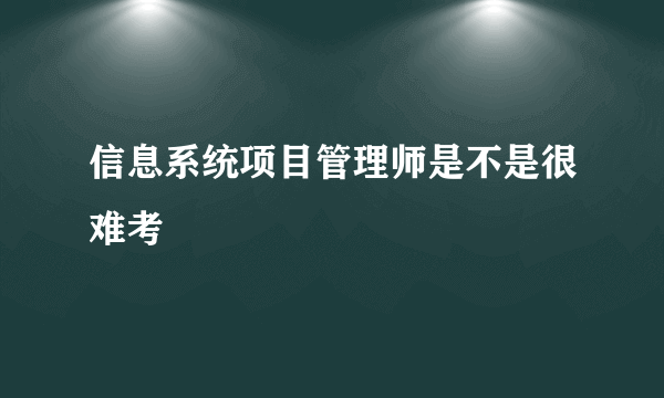 信息系统项目管理师是不是很难考