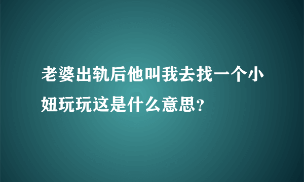 老婆出轨后他叫我去找一个小妞玩玩这是什么意思？