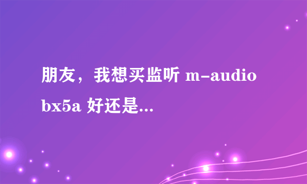 朋友，我想买监听 m-audio bx5a 好还是bx5a d2好些