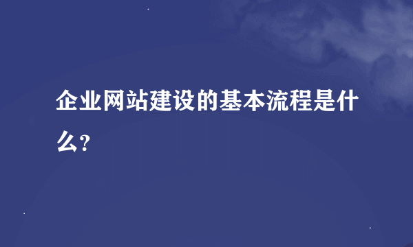 企业网站建设的基本流程是什么？