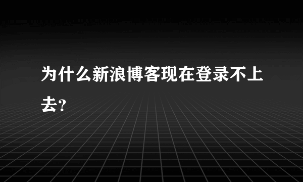 为什么新浪博客现在登录不上去？