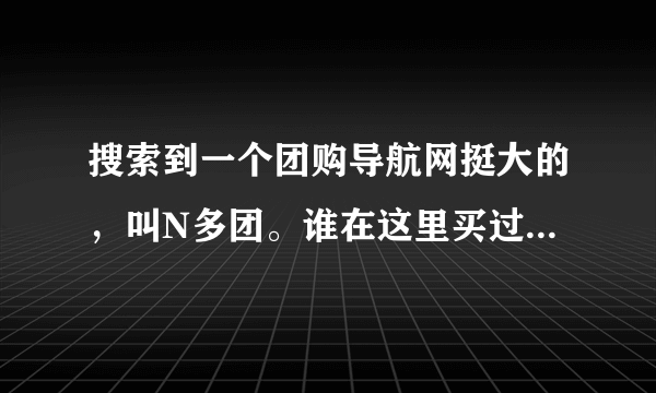 搜索到一个团购导航网挺大的，叫N多团。谁在这里买过东西啊？服务怎么样？