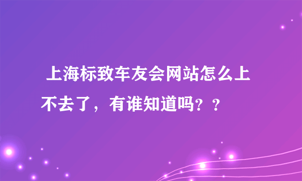  上海标致车友会网站怎么上不去了，有谁知道吗？？