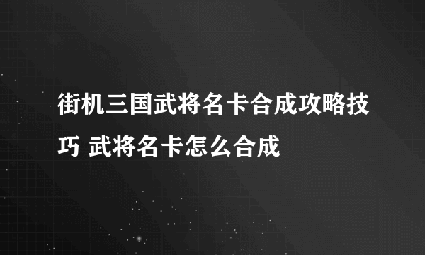 街机三国武将名卡合成攻略技巧 武将名卡怎么合成