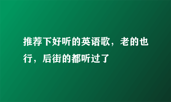 推荐下好听的英语歌，老的也行，后街的都听过了