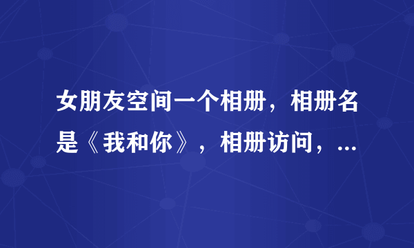 女朋友空间一个相册，相册名是《我和你》，相册访问，问题是，我是谁？应该是什么答案呢？