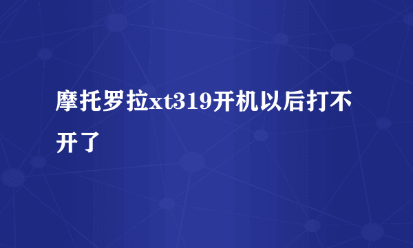 摩托罗拉xt319开机以后打不开了