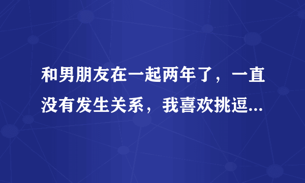 和男朋友在一起两年了，一直没有发生关系，我喜欢挑逗他，却不给他，然后他说要让我下不了床，这么怎么办